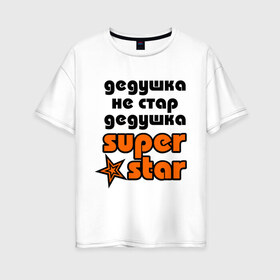 Женская футболка хлопок Oversize с принтом Дедушка не стар дедушка superstar! в Белгороде, 100% хлопок | свободный крой, круглый ворот, спущенный рукав, длина до линии бедер
 | super star | дед | дедушка | стар | супер стар