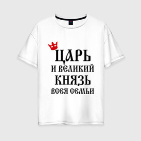 Женская футболка хлопок Oversize с принтом Царь и великий князь всея семьи в Белгороде, 100% хлопок | свободный крой, круглый ворот, спущенный рукав, длина до линии бедер
 | всея семьи | князь | царь
