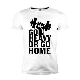 Мужская футболка премиум с принтом Go heavy or go home в Белгороде, 92% хлопок, 8% лайкра | приталенный силуэт, круглый вырез ворота, длина до линии бедра, короткий рукав | go | go home | heavy