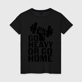 Женская футболка хлопок с принтом Go heavy or go home в Белгороде, 100% хлопок | прямой крой, круглый вырез горловины, длина до линии бедер, слегка спущенное плечо | go | go home | heavy