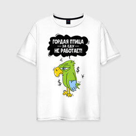 Женская футболка хлопок Oversize с принтом Гордая птица в Белгороде, 100% хлопок | свободный крой, круглый ворот, спущенный рукав, длина до линии бедер
 | myparrots | гордая птица | деньги | еда | обед | попугай | птица | работа