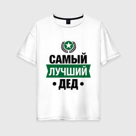 Женская футболка хлопок Oversize с принтом Самый лучший дед в Белгороде, 100% хлопок | свободный крой, круглый ворот, спущенный рукав, длина до линии бедер
 | 23 февраля | дед | мужчинам | парню | подарок | самый лучший