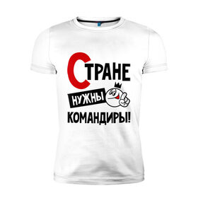 Мужская футболка премиум с принтом Стране нужны командиры! в Белгороде, 92% хлопок, 8% лайкра | приталенный силуэт, круглый вырез ворота, длина до линии бедра, короткий рукав | 