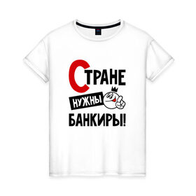 Женская футболка хлопок с принтом Стране нужны банкиры в Белгороде, 100% хлопок | прямой крой, круглый вырез горловины, длина до линии бедер, слегка спущенное плечо | 