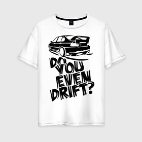 Женская футболка хлопок Oversize с принтом Do you even drift в Белгороде, 100% хлопок | свободный крой, круглый ворот, спущенный рукав, длина до линии бедер
 | дрифт