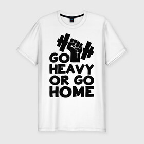 Мужская футболка премиум с принтом Go heavy or go home в Белгороде, 92% хлопок, 8% лайкра | приталенный силуэт, круглый вырез ворота, длина до линии бедра, короткий рукав | 