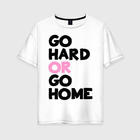 Женская футболка хлопок Oversize с принтом Go hard or go home в Белгороде, 100% хлопок | свободный крой, круглый ворот, спущенный рукав, длина до линии бедер
 | go hard | go home