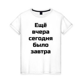 Женская футболка хлопок с принтом Ещё вчера сегодня было завтра в Белгороде, 100% хлопок | прямой крой, круглый вырез горловины, длина до линии бедер, слегка спущенное плечо | вчера | ещё вчера сегодня было завтрасегодня | завтра | прикол
