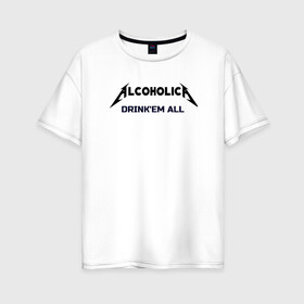 Женская футболка хлопок Oversize с принтом AlcoholicA в Белгороде, 100% хлопок | свободный крой, круглый ворот, спущенный рукав, длина до линии бедер
 | metallica | антибренд | металлика