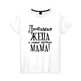 Женская футболка хлопок с принтом Любимая жена и мама в Белгороде, 100% хлопок | прямой крой, круглый вырез горловины, длина до линии бедер, слегка спущенное плечо | zhena | лучшая | любимая | любимая жена и самая лучшая мамаmama | самая