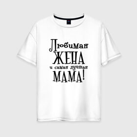 Женская футболка хлопок Oversize с принтом Любимая жена и мама в Белгороде, 100% хлопок | свободный крой, круглый ворот, спущенный рукав, длина до линии бедер
 | zhena | лучшая | любимая | любимая жена и самая лучшая мамаmama | самая