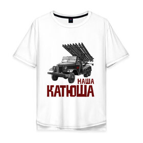 Мужская футболка хлопок Oversize с принтом Наша Катюша в Белгороде, 100% хлопок | свободный крой, круглый ворот, “спинка” длиннее передней части | боевая подруга | катюша | машина