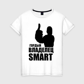 Женская футболка хлопок с принтом Гордый владелец Smart в Белгороде, 100% хлопок | прямой крой, круглый вырез горловины, длина до линии бедер, слегка спущенное плечо | avto | smart | водитель | гордый владелец smart