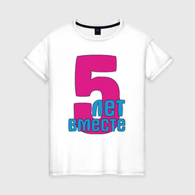 Женская футболка хлопок с принтом 5 лет вместе (парные) в Белгороде, 100% хлопок | прямой крой, круглый вырез горловины, длина до линии бедер, слегка спущенное плечо | +5 | вместе | парные | пять