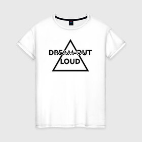 Женская футболка хлопок с принтом Dream out loud в Белгороде, 100% хлопок | прямой крой, круглый вырез горловины, длина до линии бедер, слегка спущенное плечо | Тематика изображения на принте: 
