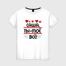 Женская футболка хлопок с принтом Саша ты мое все в Белгороде, 100% хлопок | прямой крой, круглый вырез горловины, длина до линии бедер, слегка спущенное плечо | александр | саня
