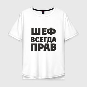 Мужская футболка хлопок Oversize с принтом Шеф в Белгороде, 100% хлопок | свободный крой, круглый ворот, “спинка” длиннее передней части | прав | шеф | шеф всегда прав