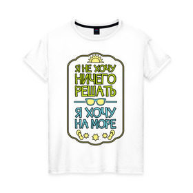 Женская футболка хлопок с принтом Я хочу на море в Белгороде, 100% хлопок | прямой крой, круглый вырез горловины, длина до линии бедер, слегка спущенное плечо | лето | не хочу ничего решать | отпуск | хочу на море