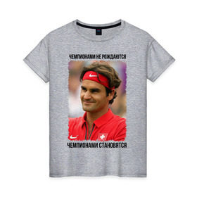 Женская футболка хлопок с принтом Роджер Федерер (Roger Federer) в Белгороде, 100% хлопок | прямой крой, круглый вырез горловины, длина до линии бедер, слегка спущенное плечо | чемпионами не рождаются | чемпионами становятся