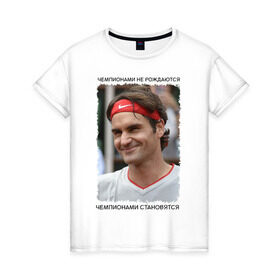 Женская футболка хлопок с принтом Роджер Федерер (Roger Federer) в Белгороде, 100% хлопок | прямой крой, круглый вырез горловины, длина до линии бедер, слегка спущенное плечо | чемпионами не рождаются | чемпионами становятся