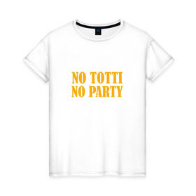 Женская футболка хлопок с принтом No Totti, No party в Белгороде, 100% хлопок | прямой крой, круглый вырез горловины, длина до линии бедер, слегка спущенное плечо | franchesco | roma | totti | рома | тотти