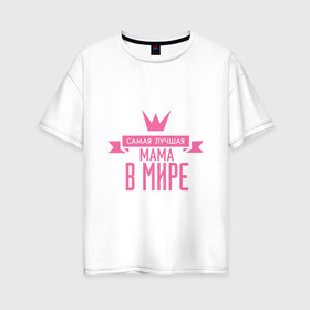 Женская футболка хлопок Oversize с принтом Самая лучшая мама в мире в Белгороде, 100% хлопок | свободный крой, круглый ворот, спущенный рукав, длина до линии бедер
 | мама | папа | супер мамалюбовь