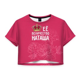 Женская футболка 3D укороченная с принтом Её величество Наташа в Белгороде, 100% полиэстер | круглая горловина, длина футболки до линии талии, рукава с отворотами | Тематика изображения на принте: величество | её величество | имя | королева | корона | наташа | цветы