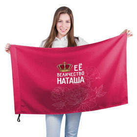 Флаг 3D с принтом Её величество Наташа в Белгороде, 100% полиэстер | плотность ткани — 95 г/м2, размер — 67 х 109 см. Принт наносится с одной стороны | величество | её величество | имя | королева | корона | наташа | цветы