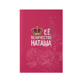 Обложка для паспорта матовая кожа с принтом Её величество Наташа в Белгороде, натуральная матовая кожа | размер 19,3 х 13,7 см; прозрачные пластиковые крепления | Тематика изображения на принте: величество | её величество | имя | королева | корона | наташа | цветы