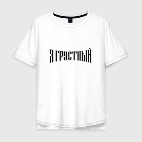 Мужская футболка хлопок Oversize с принтом Я грустный в Белгороде, 100% хлопок | свободный крой, круглый ворот, “спинка” длиннее передней части | Тематика изображения на принте: антибренд | грустный | я | ярусский