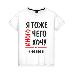 Женская футболка хлопок с принтом Я тоже много чего хочу! в Белгороде, 100% хлопок | прямой крой, круглый вырез горловины, длина до линии бедер, слегка спущенное плечо | мама | подарок | прикол | я