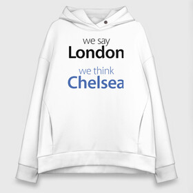 Женское худи Oversize хлопок с принтом We say London we thihk Chelsea в Белгороде, френч-терри — 70% хлопок, 30% полиэстер. Мягкий теплый начес внутри —100% хлопок | боковые карманы, эластичные манжеты и нижняя кромка, капюшон на магнитной кнопке | челси