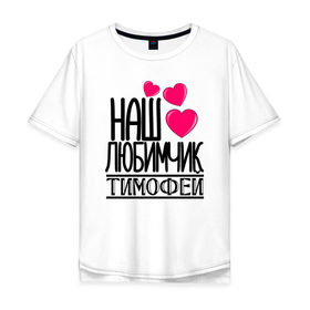 Мужская футболка хлопок Oversize с принтом Наш любимчик Тимофей в Белгороде, 100% хлопок | свободный крой, круглый ворот, “спинка” длиннее передней части | наш любимчик тимофей