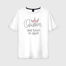 Женская футболка хлопок Oversize с принтом Королевы рождаются в апреле в Белгороде, 100% хлопок | свободный крой, круглый ворот, спущенный рукав, длина до линии бедер
 | queen april