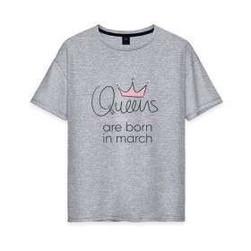 Женская футболка хлопок Oversize с принтом Королевы рождаются в марте в Белгороде, 100% хлопок | свободный крой, круглый ворот, спущенный рукав, длина до линии бедер
 | queen march