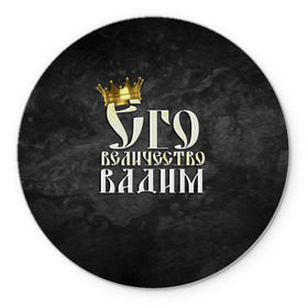 Коврик круглый с принтом Его величество Вадим в Белгороде, резина и полиэстер | круглая форма, изображение наносится на всю лицевую часть | вадик | вадим | его величество | имена | король | корона | надпись | принц