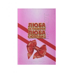 Обложка для паспорта матовая кожа с принтом Люба не подарок в Белгороде, натуральная матовая кожа | размер 19,3 х 13,7 см; прозрачные пластиковые крепления | 