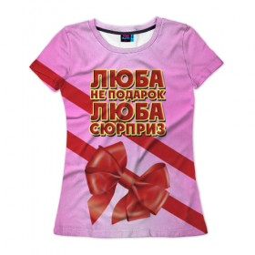 Женская футболка 3D с принтом Люба не подарок в Белгороде, 100% полиэфир ( синтетическое хлопкоподобное полотно) | прямой крой, круглый вырез горловины, длина до линии бедер | 