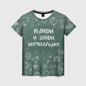 Женская футболка 3D с принтом Выйди и зайди нормально в Белгороде, 100% полиэфир ( синтетическое хлопкоподобное полотно) | прямой крой, круглый вырез горловины, длина до линии бедер | день учителя | учитель
