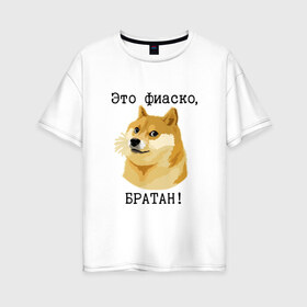 Женская футболка хлопок Oversize с принтом Это фиаско братан! в Белгороде, 100% хлопок | свободный крой, круглый ворот, спущенный рукав, длина до линии бедер
 | doge | доги | сиба ину