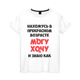 Женская футболка хлопок с принтом Нахожусь в прекрасном возрасте в Белгороде, 100% хлопок | прямой крой, круглый вырез горловины, длина до линии бедер, слегка спущенное плечо | Тематика изображения на принте: знаю | могу | хочу
