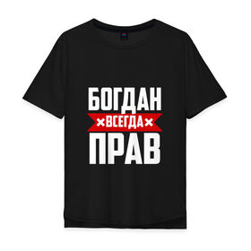 Мужская футболка хлопок Oversize с принтом Богдан всегда прав в Белгороде, 100% хлопок | свободный крой, круглый ворот, “спинка” длиннее передней части | богдан