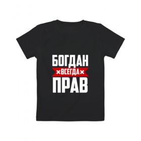 Детская футболка хлопок с принтом Богдан всегда прав в Белгороде, 100% хлопок | круглый вырез горловины, полуприлегающий силуэт, длина до линии бедер | богдан