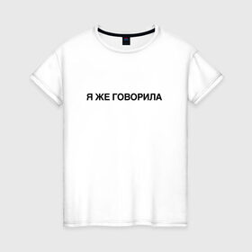 Женская футболка хлопок с принтом Я ЖЕ ГОВОРИЛА в Белгороде, 100% хлопок | прямой крой, круглый вырез горловины, длина до линии бедер, слегка спущенное плечо | всегда | девушка | женщина | права | я же говорила | яжеговорила