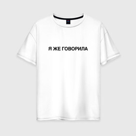 Женская футболка хлопок Oversize с принтом Я ЖЕ ГОВОРИЛА в Белгороде, 100% хлопок | свободный крой, круглый ворот, спущенный рукав, длина до линии бедер
 | всегда | девушка | женщина | права | я же говорила | яжеговорила