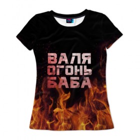 Женская футболка 3D с принтом Валя огонь баба в Белгороде, 100% полиэфир ( синтетическое хлопкоподобное полотно) | прямой крой, круглый вырез горловины, длина до линии бедер | валентина | валька | валя | огонь | пламя