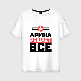Женская футболка хлопок Oversize с принтом Арина решает все в Белгороде, 100% хлопок | свободный крой, круглый ворот, спущенный рукав, длина до линии бедер
 | арина | аринка