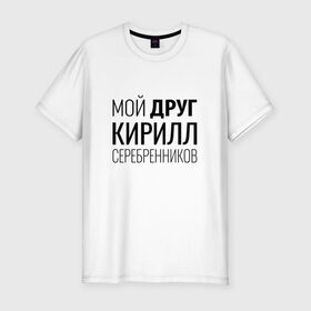 Мужская футболка премиум с принтом Мой друг Кирилл Серебренников в Белгороде, 92% хлопок, 8% лайкра | приталенный силуэт, круглый вырез ворота, длина до линии бедра, короткий рукав | кирилл серебренников | режиссер