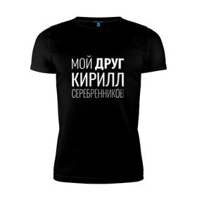 Мужская футболка премиум с принтом Мой друг Кирилл Серебренников в Белгороде, 92% хлопок, 8% лайкра | приталенный силуэт, круглый вырез ворота, длина до линии бедра, короткий рукав | кирилл серебренников | режиссер.