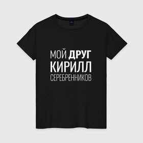 Женская футболка хлопок с принтом Мой друг Кирилл Серебренников в Белгороде, 100% хлопок | прямой крой, круглый вырез горловины, длина до линии бедер, слегка спущенное плечо | кирилл серебренников | режиссер.
